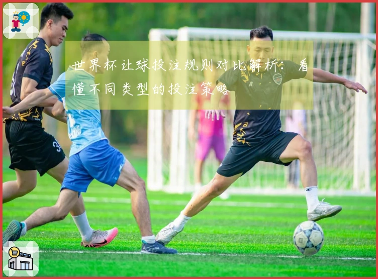世界杯让球投注规则对比解析：看懂不同类型的投注策略