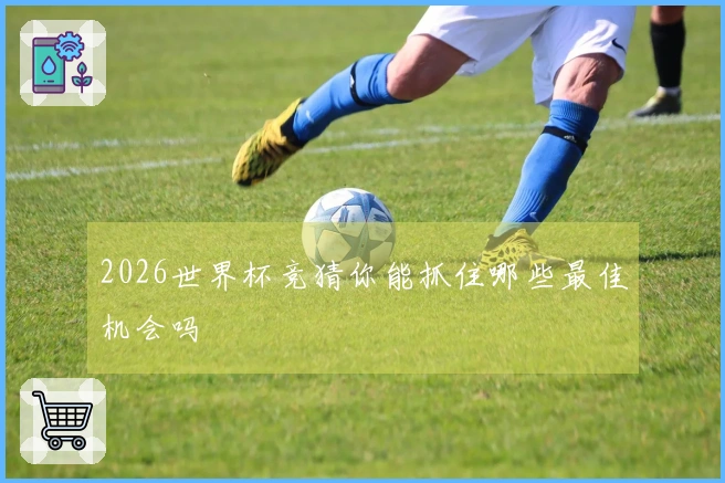 2026世界杯竞猜你能抓住哪些最佳机会吗