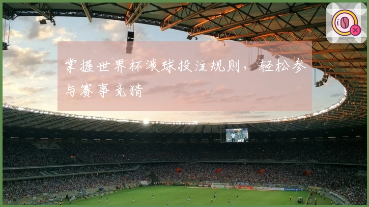 掌握世界杯滚球投注规则，轻松参与赛事竞猜
