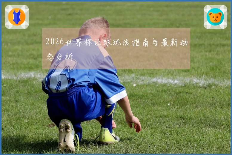 2026世界杯让球玩法指南与最新动态分析