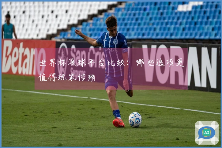 世界杯滚球平台比较：哪些选项更值得玩家信赖
