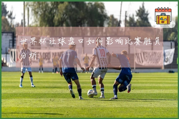 世界杯让球盘口如何影响比赛胜负分析