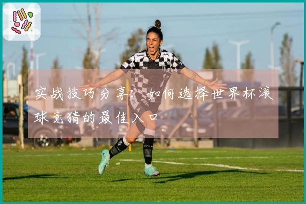 实战技巧分享：如何选择世界杯滚球竞猜的最佳入口