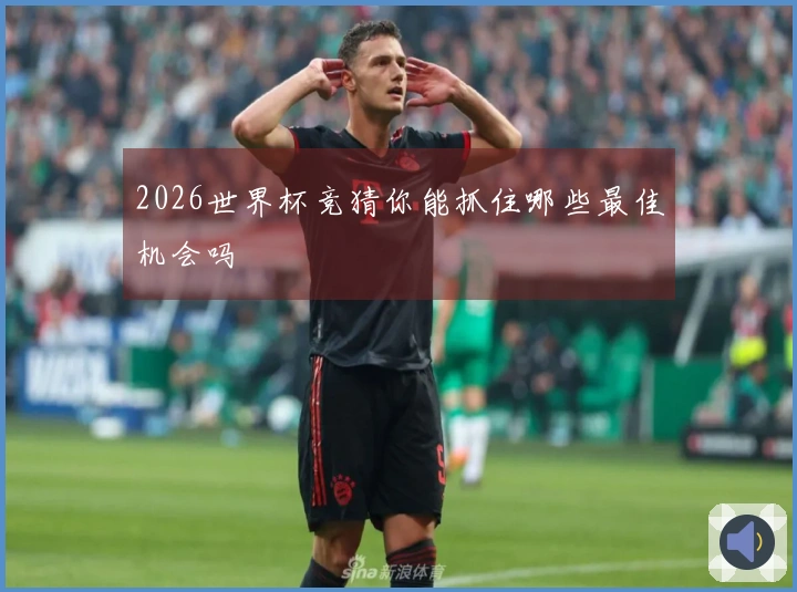 2026世界杯竞猜你能抓住哪些最佳机会吗