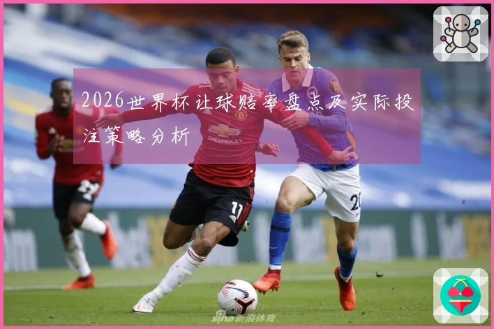 2026世界杯让球赔率盘点及实际投注策略分析