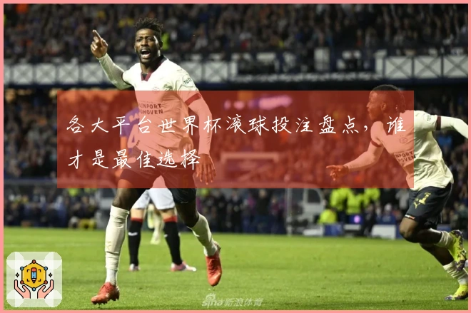 各大平台世界杯滚球投注盘点，谁才是最佳选择