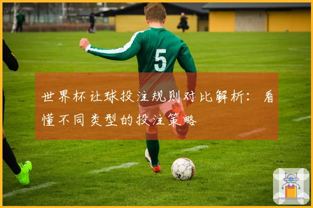 世界杯让球投注规则对比解析：看懂不同类型的投注策略