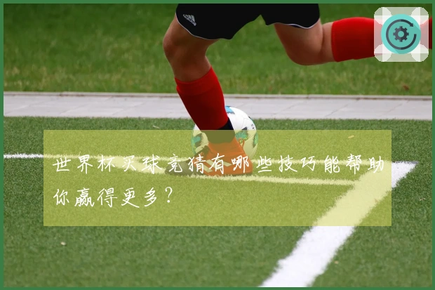 世界杯买球竞猜有哪些技巧能帮助你赢得更多？