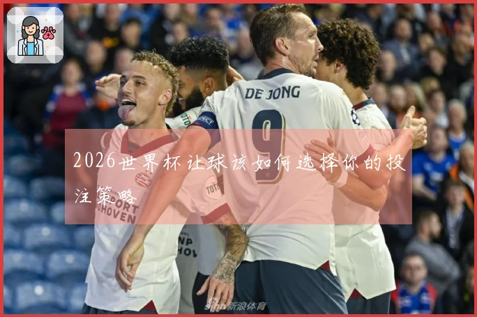 2026世界杯让球该如何选择你的投注策略