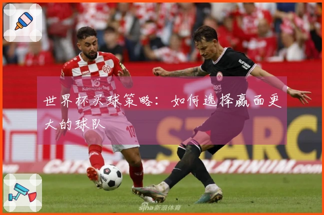 世界杯买球策略：如何选择赢面更大的球队